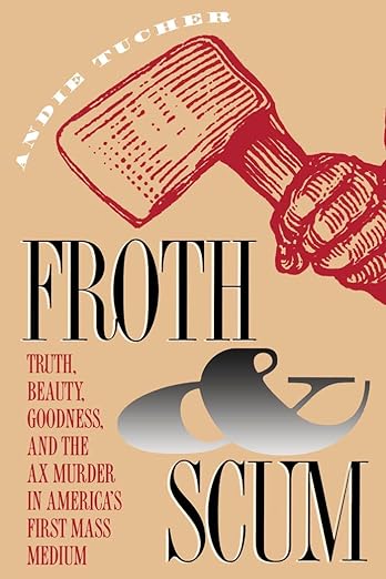 Photo of the book cover for "Froth and Scum: Truth, Beauty, Goodness, and the Ax Murder in America's First Mass Medium" by Andie Tucher.