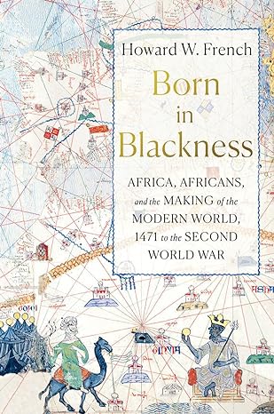 Photo of the book cover for Howard W. French's book, "Born in Blackness: Africa, Africans, and the Making of the Modern World, 1471 to the Second World War."