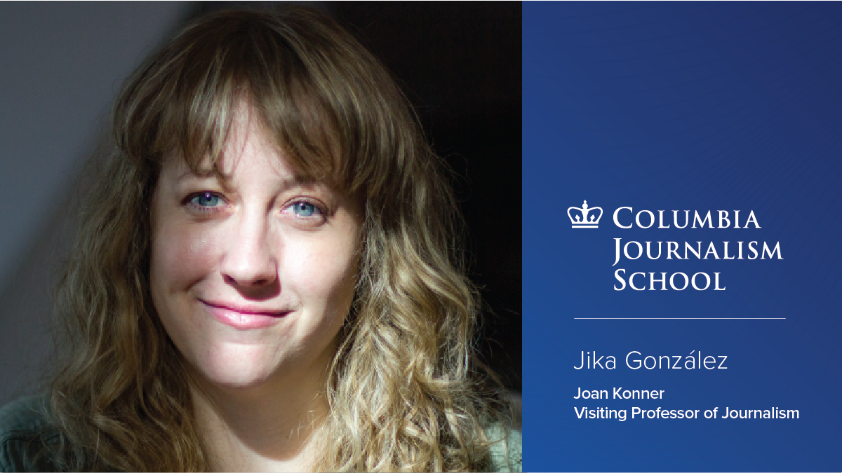 Headshot of Jika González, '13 M.S., to the left of the Columbia Journalism School logo with text below that reads "Jika González 2025 Joan Konner Visiting Professor of Journalism."
