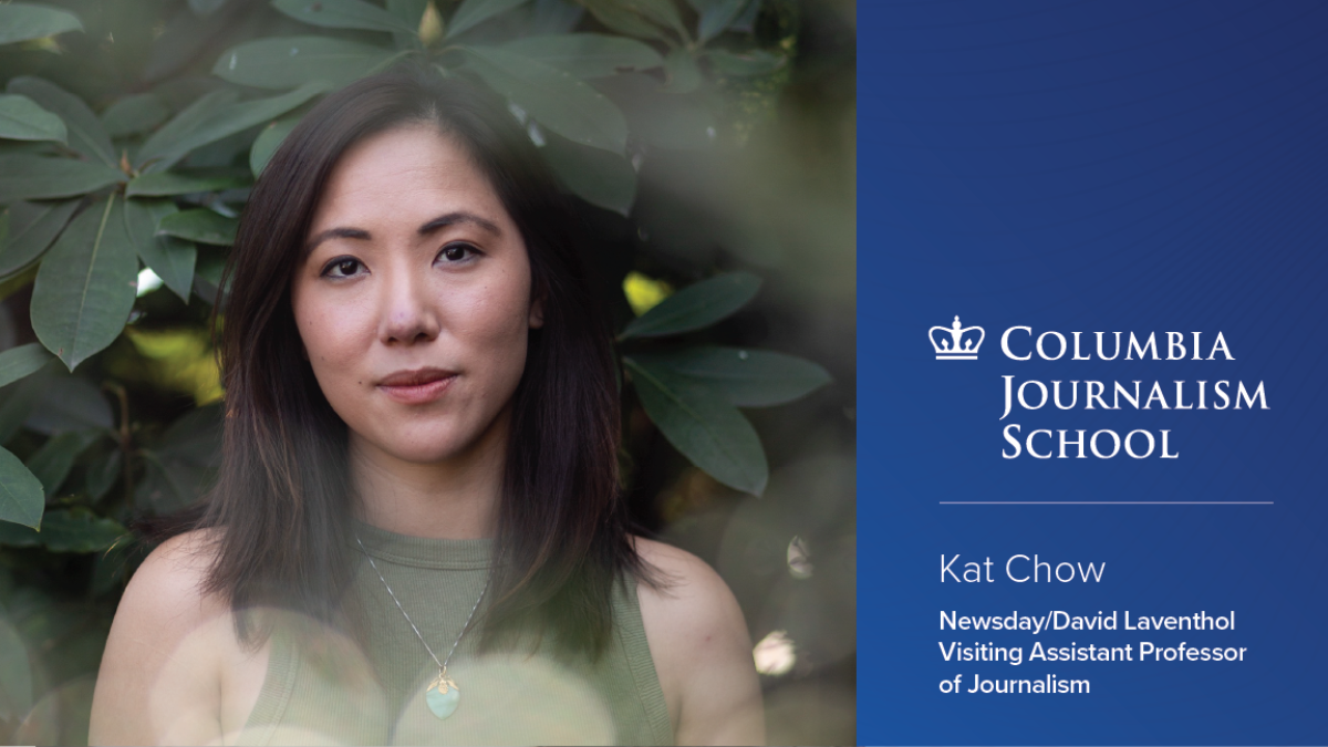 Headshot of Kat Chow to the left of the Columbia Journalism School logo above text that reads "Kat Chow Newsday/David Laventhol Visiting Assistant Professor of Journalism."
