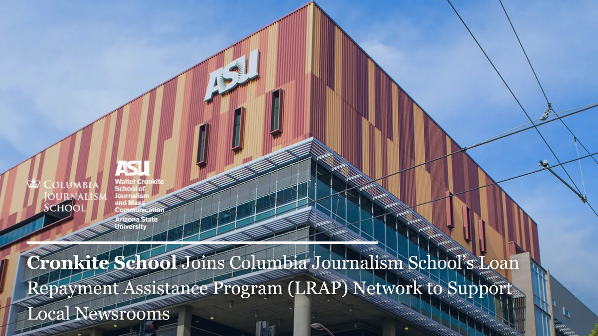Graphic overlaying photo of The Walter Cronkite School of Journalism and Mass Communication at Arizona State University that reads, "Cronkite School Joins Columbia Journalism School’s Loan Repayment Assistance Program (LRAP) Network to Support Local Newsrooms."
