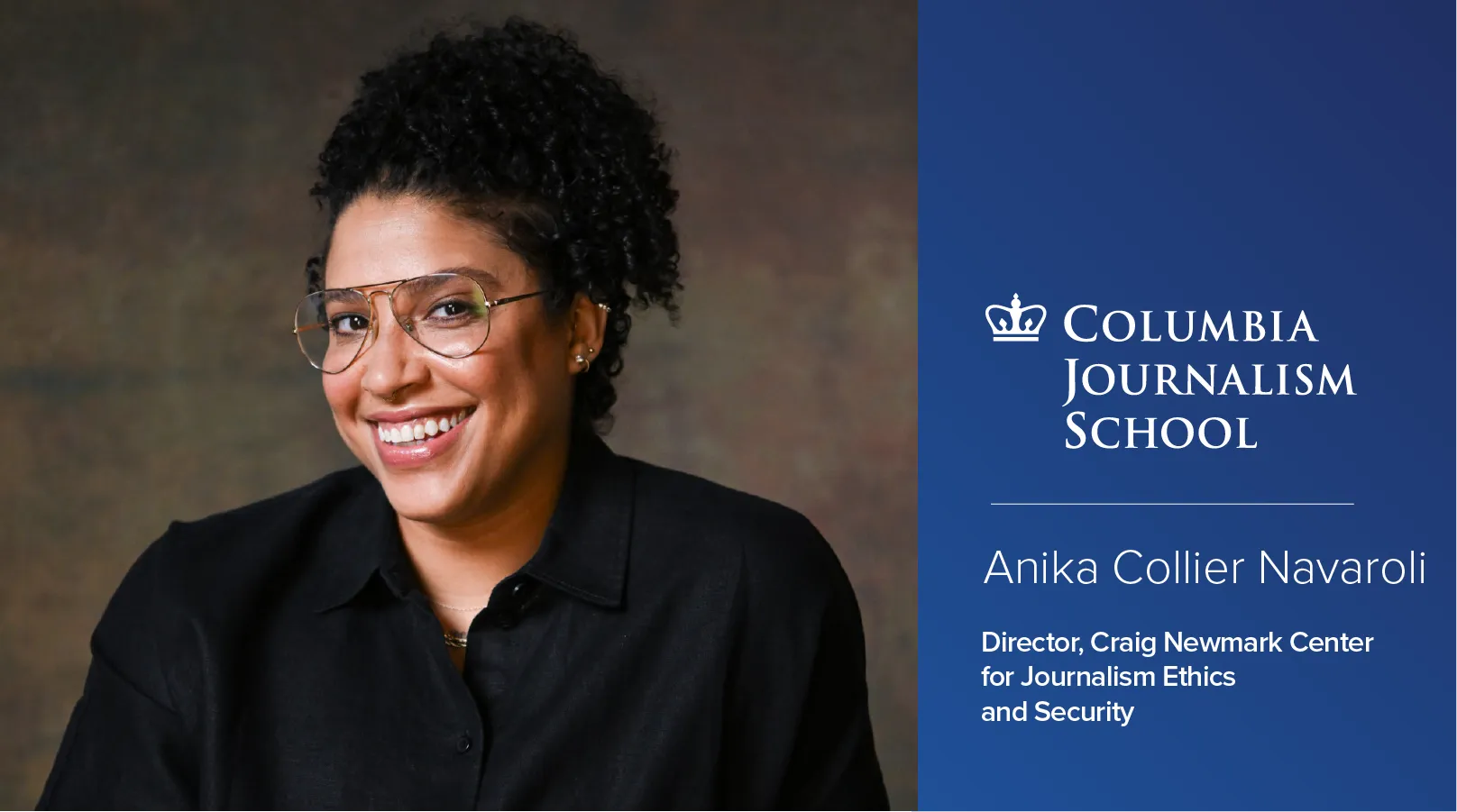 Portrait of a smiling person next to the Columbia Journalism School logo and text.

Transcribed Text:

Columbia Journalism School

Anika Collier Navaroli

Director, Craig Newmark Center for Journalism Ethics and Security
