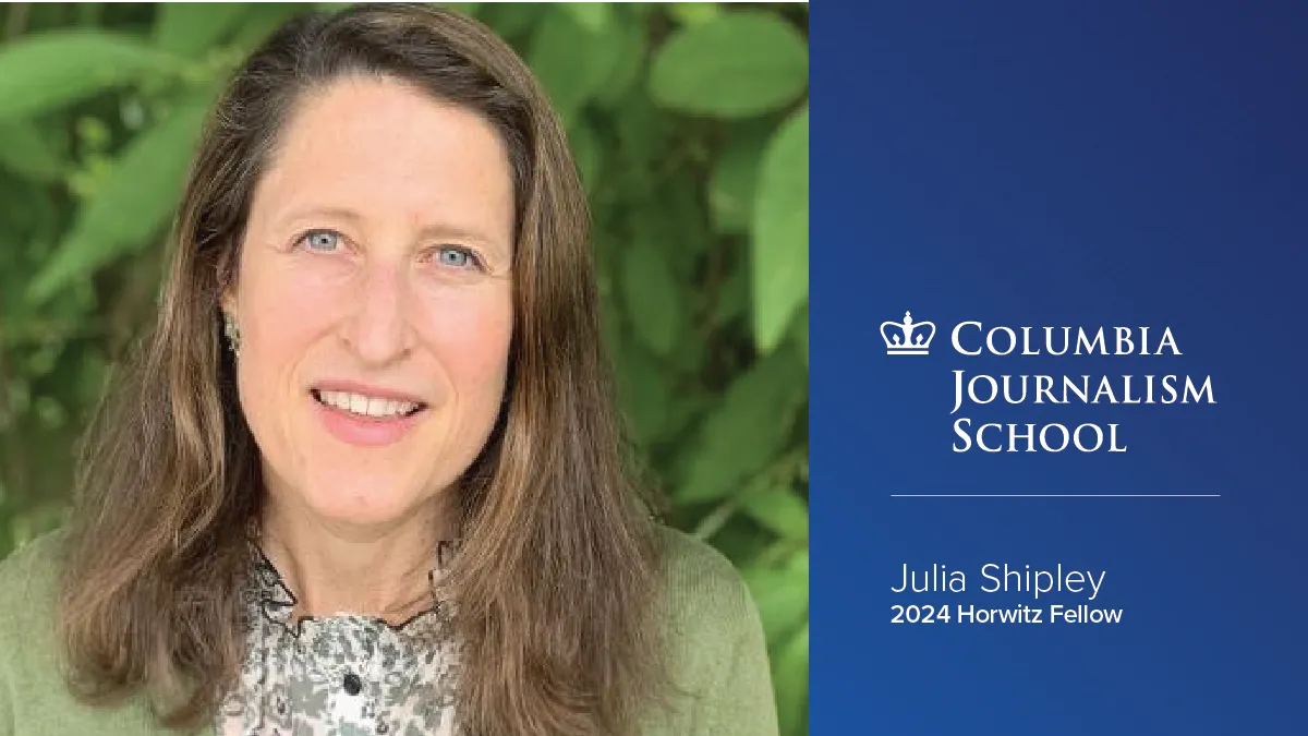 Headshot of Julia Shipley next to the Columbia Journalism School logo with text below it that reads, "Julia Shipley, 2024 Horwitz Fellow"