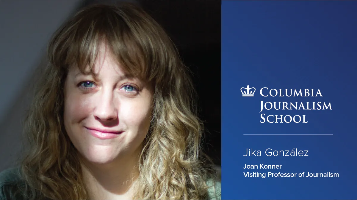 Headshot of Jika González, '13 M.S., to the left of the Columbia Journalism School logo with text below that reads "Jika González 2025 Joan Konner Visiting Professor of Journalism."
