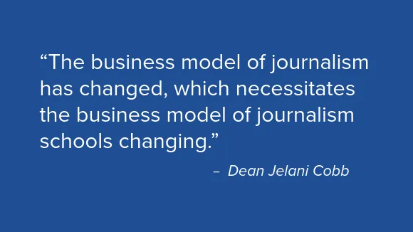 Quote from Dean Cobb that reads "The business model of journalism has changed, which necessitates the business model of journalism schools changing.”